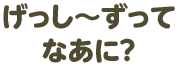 げっし〜ずってなあに？