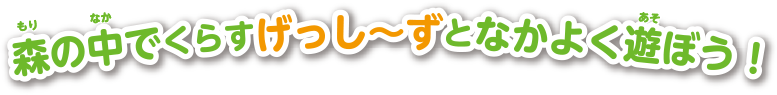 森の中でくらすげっし～ずとなかよく遊ぼう！