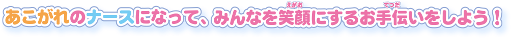 あこがれのナースになって、みんなを笑顔にするお手伝いをしよう！