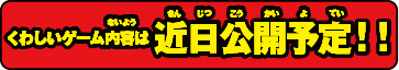 詳しいゲーム内容は近日公開予定！！