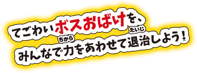 てごわいボスおばけを、みんなで力をあわせて退治しよう！