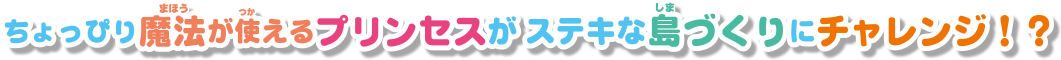 ちょっぴり魔法が使えるプリンセスがステキな島づくりにチャレンジ！？