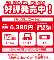 好評発売中！ 1～4人用すみっコミュニケーション　価格：6,380円　プレイモード：TVモード・テーブルモード・携帯モード　人数分のJoy-Conが必要です。