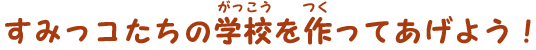 すみっコたちの学校を作ってあげよう！