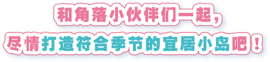 和角落小伙伴们一起，尽情打造符合季节的宜居小岛吧！