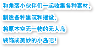 和角落小伙伴们一起收集各种素材，制造各种建筑和摆设，将原本空无一物的无人岛装饰成美妙的小岛吧！