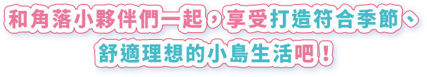 和角落小夥伴們一起，享受打造符合季節、舒適理想的小島生活吧！