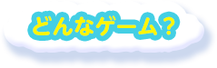 どんなゲーム？
