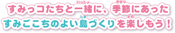 すみっコたちと一緒に、季節にあったすみごこちのよい島づくりを楽しもう！