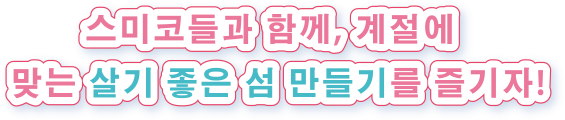 스미코들과 함께, 계절에 맞는 살기 좋은 섬 만들기를 즐기자!