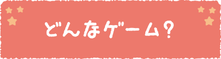 どんなゲーム？