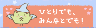 ひとりでも、みんなとでも！