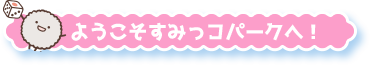 ようこそすみっコパークへ！