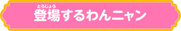 登場するわんニャン